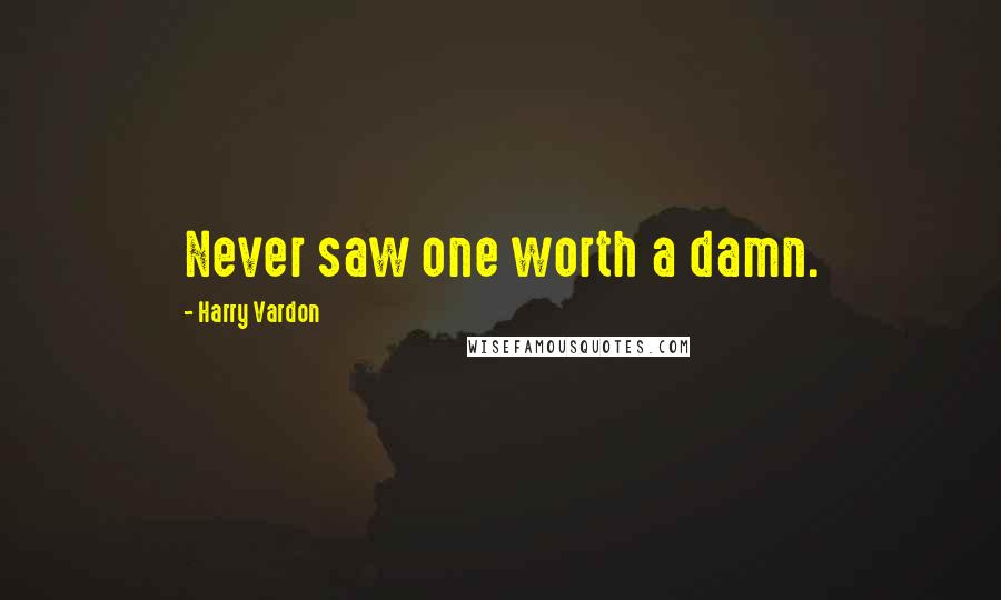 Harry Vardon Quotes: Never saw one worth a damn.