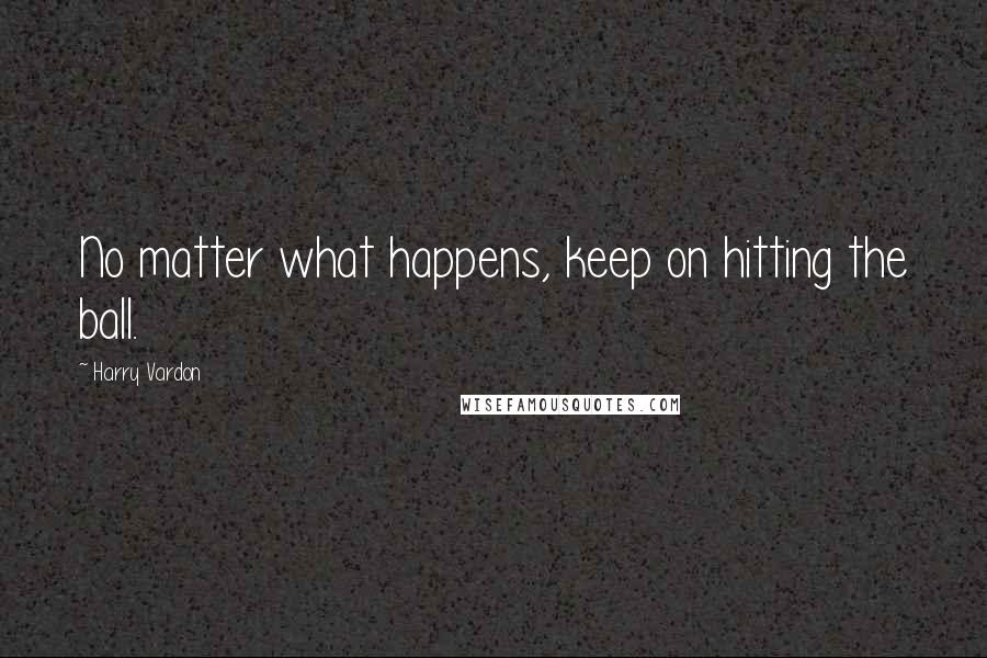 Harry Vardon Quotes: No matter what happens, keep on hitting the ball.