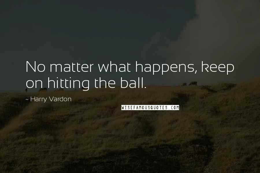 Harry Vardon Quotes: No matter what happens, keep on hitting the ball.