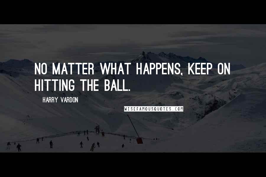 Harry Vardon Quotes: No matter what happens, keep on hitting the ball.