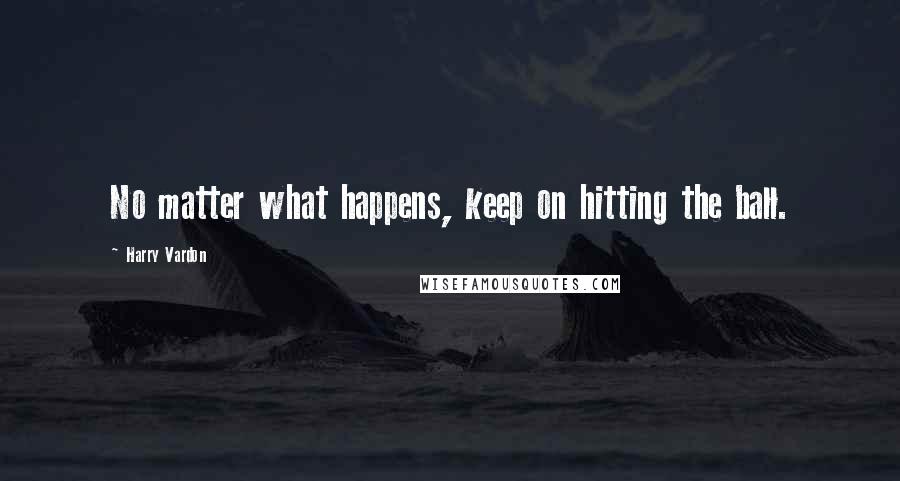 Harry Vardon Quotes: No matter what happens, keep on hitting the ball.