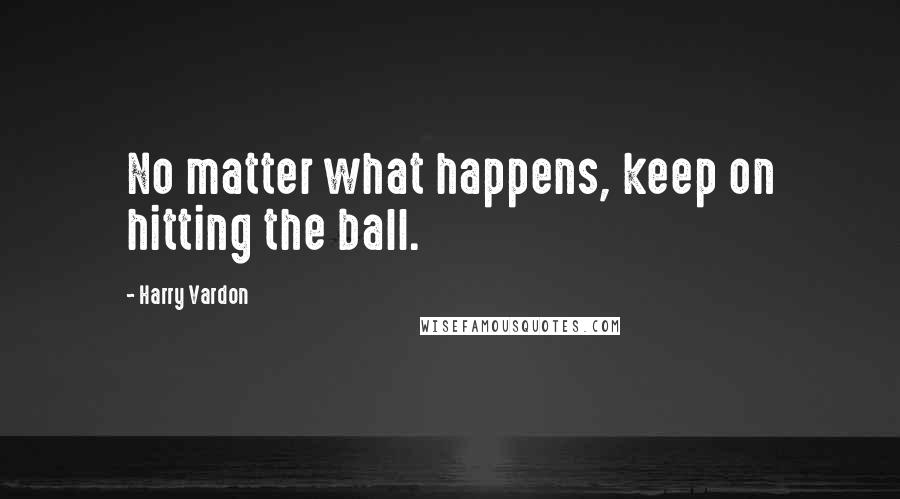 Harry Vardon Quotes: No matter what happens, keep on hitting the ball.