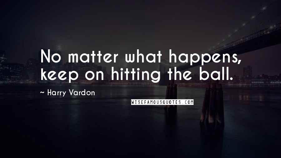 Harry Vardon Quotes: No matter what happens, keep on hitting the ball.