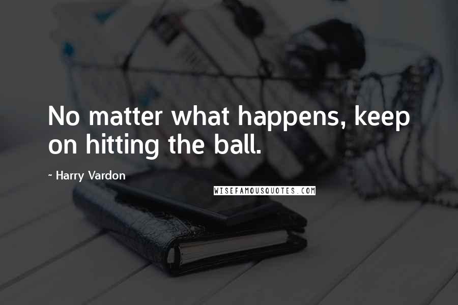Harry Vardon Quotes: No matter what happens, keep on hitting the ball.