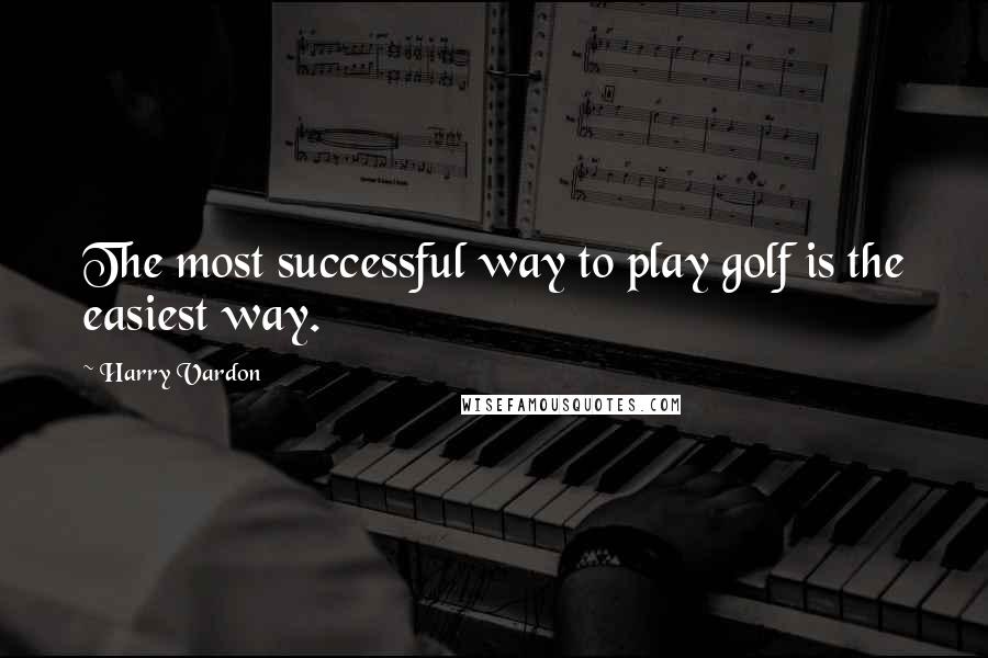 Harry Vardon Quotes: The most successful way to play golf is the easiest way.