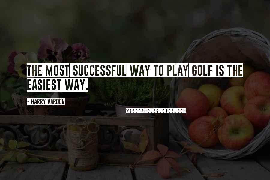 Harry Vardon Quotes: The most successful way to play golf is the easiest way.