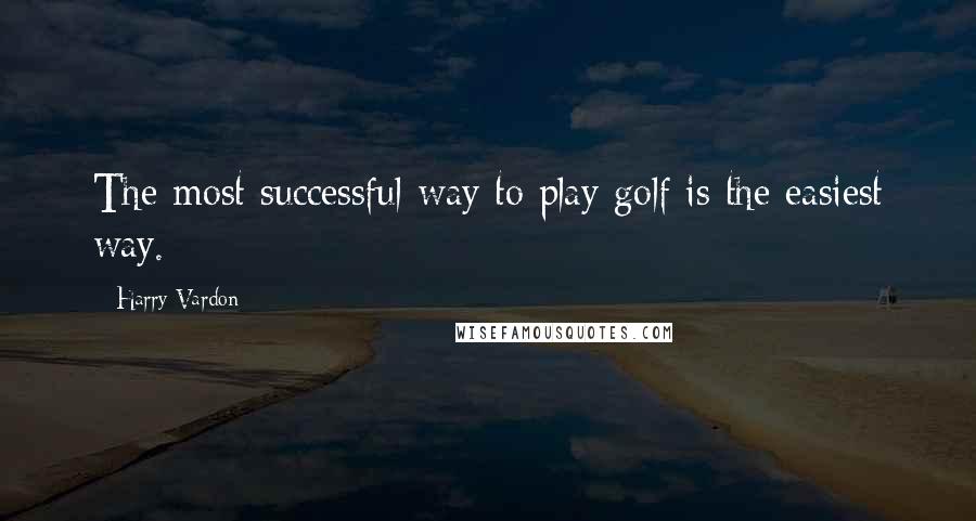 Harry Vardon Quotes: The most successful way to play golf is the easiest way.