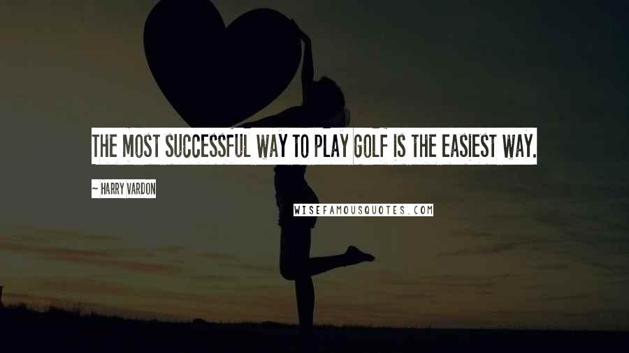 Harry Vardon Quotes: The most successful way to play golf is the easiest way.