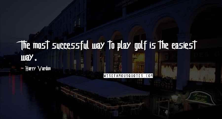 Harry Vardon Quotes: The most successful way to play golf is the easiest way.