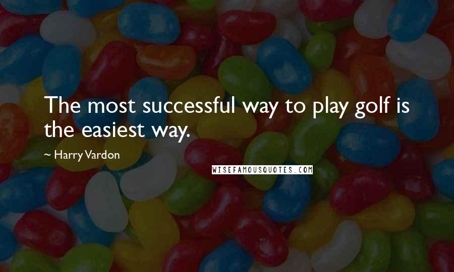 Harry Vardon Quotes: The most successful way to play golf is the easiest way.