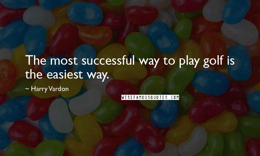 Harry Vardon Quotes: The most successful way to play golf is the easiest way.