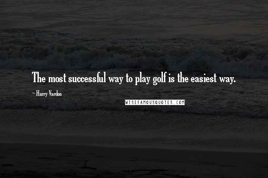 Harry Vardon Quotes: The most successful way to play golf is the easiest way.