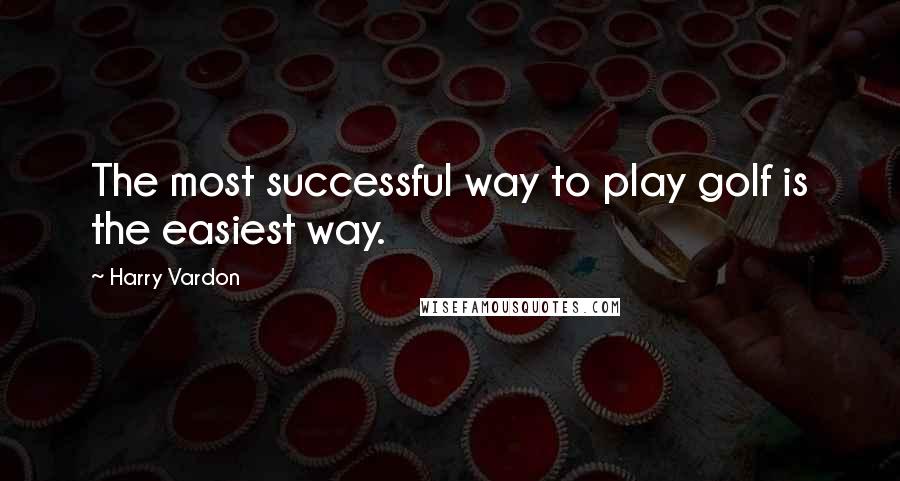 Harry Vardon Quotes: The most successful way to play golf is the easiest way.