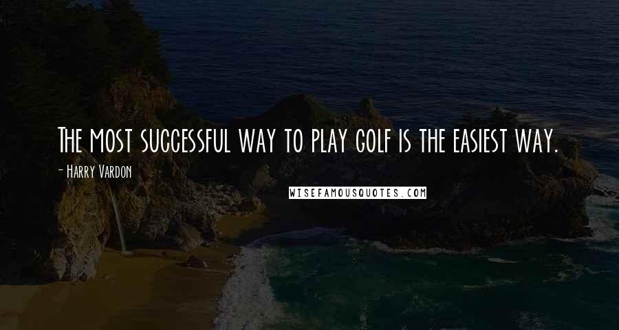 Harry Vardon Quotes: The most successful way to play golf is the easiest way.