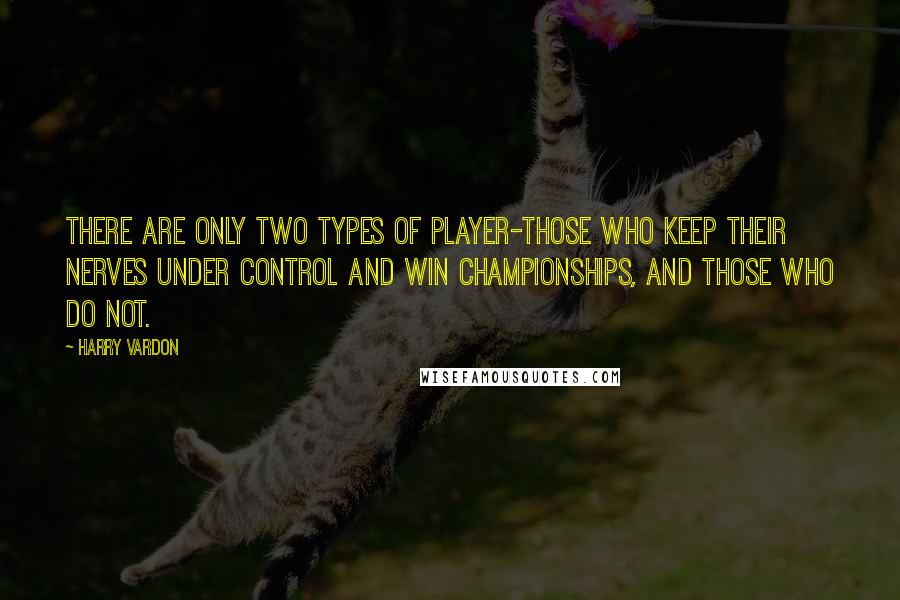 Harry Vardon Quotes: There are only two types of player-those who keep their nerves under control and win championships, and those who do not.