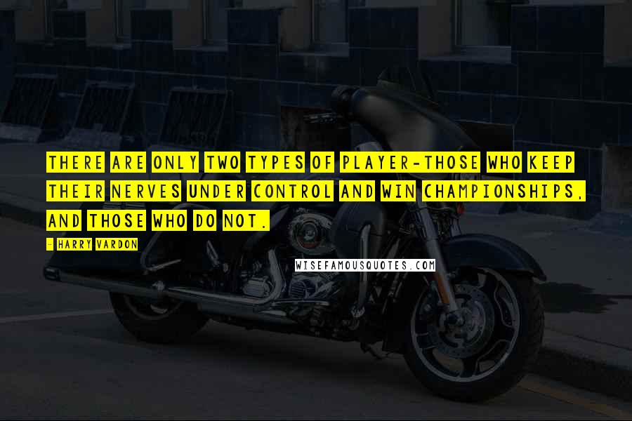 Harry Vardon Quotes: There are only two types of player-those who keep their nerves under control and win championships, and those who do not.