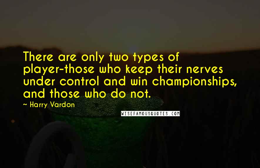 Harry Vardon Quotes: There are only two types of player-those who keep their nerves under control and win championships, and those who do not.