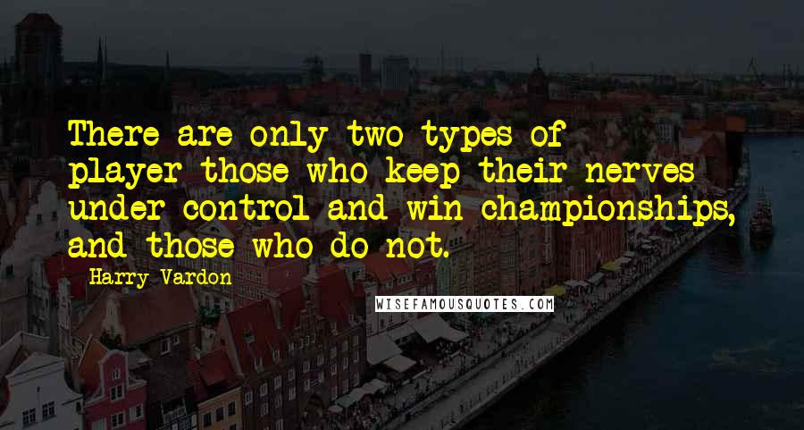 Harry Vardon Quotes: There are only two types of player-those who keep their nerves under control and win championships, and those who do not.