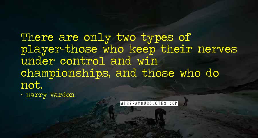 Harry Vardon Quotes: There are only two types of player-those who keep their nerves under control and win championships, and those who do not.