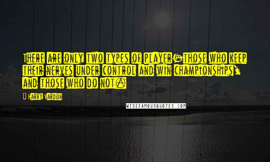 Harry Vardon Quotes: There are only two types of player-those who keep their nerves under control and win championships, and those who do not.