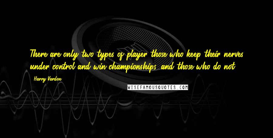 Harry Vardon Quotes: There are only two types of player-those who keep their nerves under control and win championships, and those who do not.