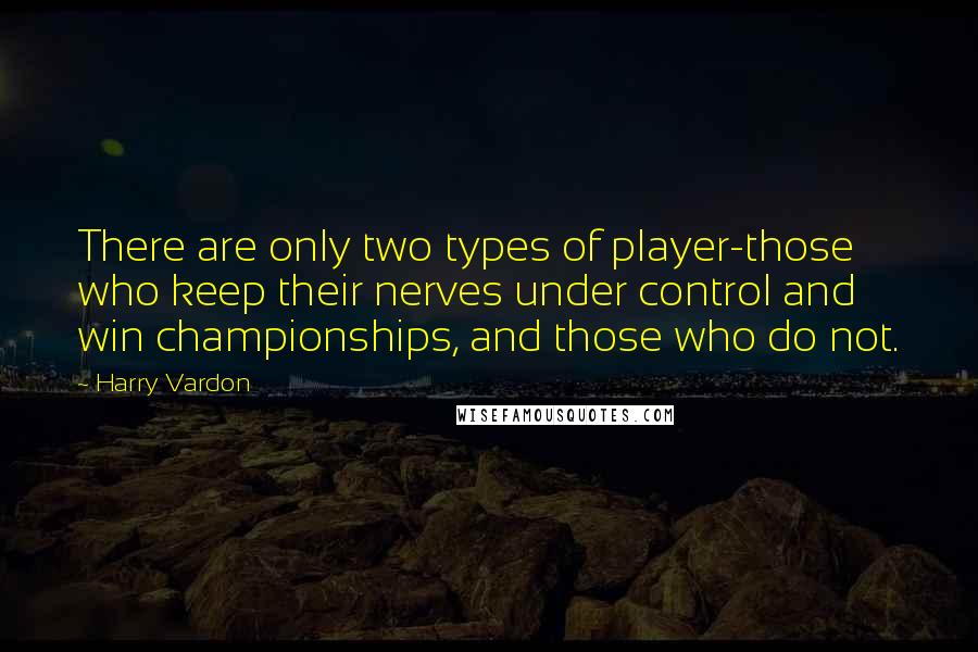 Harry Vardon Quotes: There are only two types of player-those who keep their nerves under control and win championships, and those who do not.