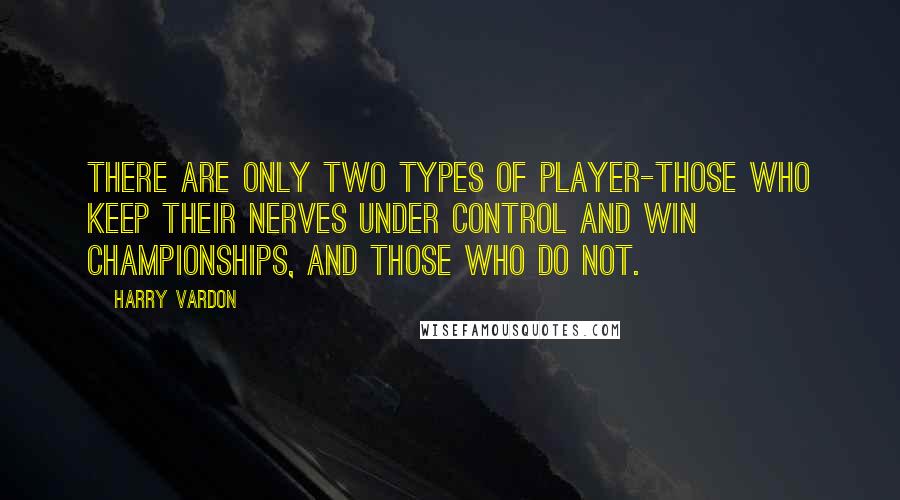 Harry Vardon Quotes: There are only two types of player-those who keep their nerves under control and win championships, and those who do not.