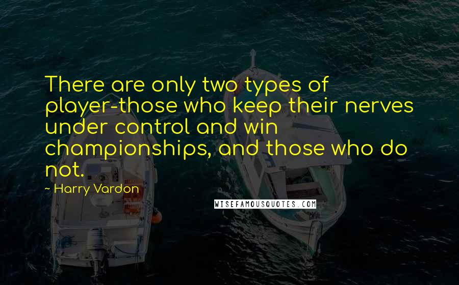 Harry Vardon Quotes: There are only two types of player-those who keep their nerves under control and win championships, and those who do not.