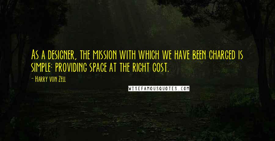 Harry Von Zell Quotes: As a designer, the mission with which we have been charged is simple: providing space at the right cost.