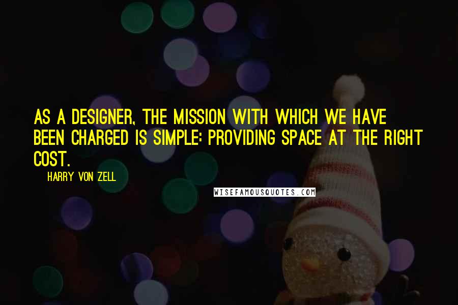 Harry Von Zell Quotes: As a designer, the mission with which we have been charged is simple: providing space at the right cost.