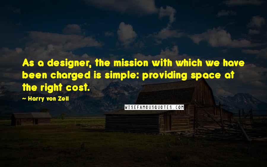 Harry Von Zell Quotes: As a designer, the mission with which we have been charged is simple: providing space at the right cost.