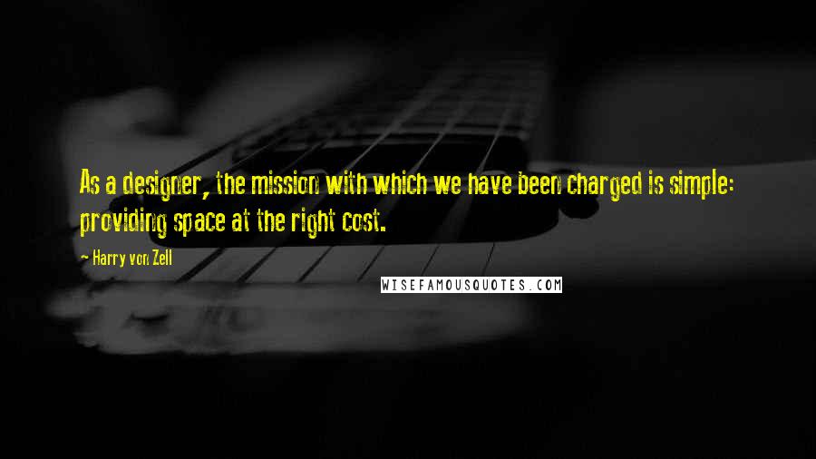 Harry Von Zell Quotes: As a designer, the mission with which we have been charged is simple: providing space at the right cost.