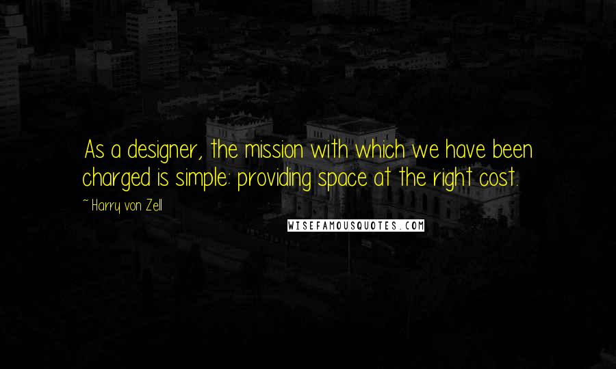 Harry Von Zell Quotes: As a designer, the mission with which we have been charged is simple: providing space at the right cost.