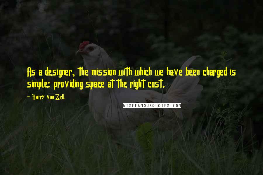 Harry Von Zell Quotes: As a designer, the mission with which we have been charged is simple: providing space at the right cost.