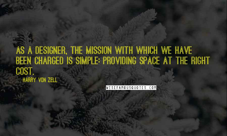 Harry Von Zell Quotes: As a designer, the mission with which we have been charged is simple: providing space at the right cost.