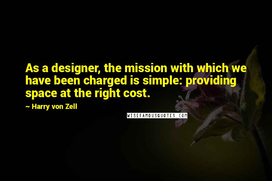 Harry Von Zell Quotes: As a designer, the mission with which we have been charged is simple: providing space at the right cost.