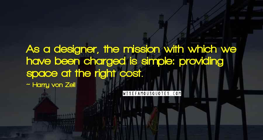 Harry Von Zell Quotes: As a designer, the mission with which we have been charged is simple: providing space at the right cost.