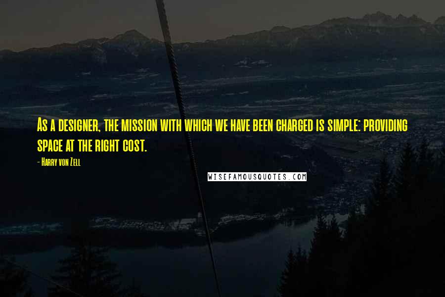 Harry Von Zell Quotes: As a designer, the mission with which we have been charged is simple: providing space at the right cost.