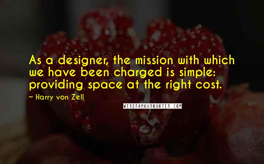 Harry Von Zell Quotes: As a designer, the mission with which we have been charged is simple: providing space at the right cost.