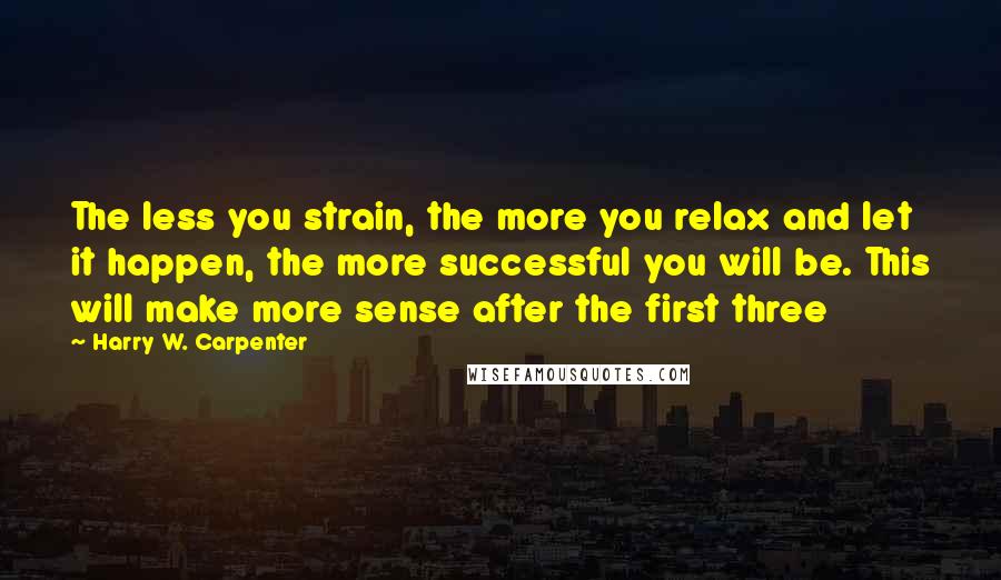 Harry W. Carpenter Quotes: The less you strain, the more you relax and let it happen, the more successful you will be. This will make more sense after the first three