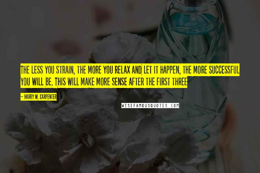 Harry W. Carpenter Quotes: The less you strain, the more you relax and let it happen, the more successful you will be. This will make more sense after the first three