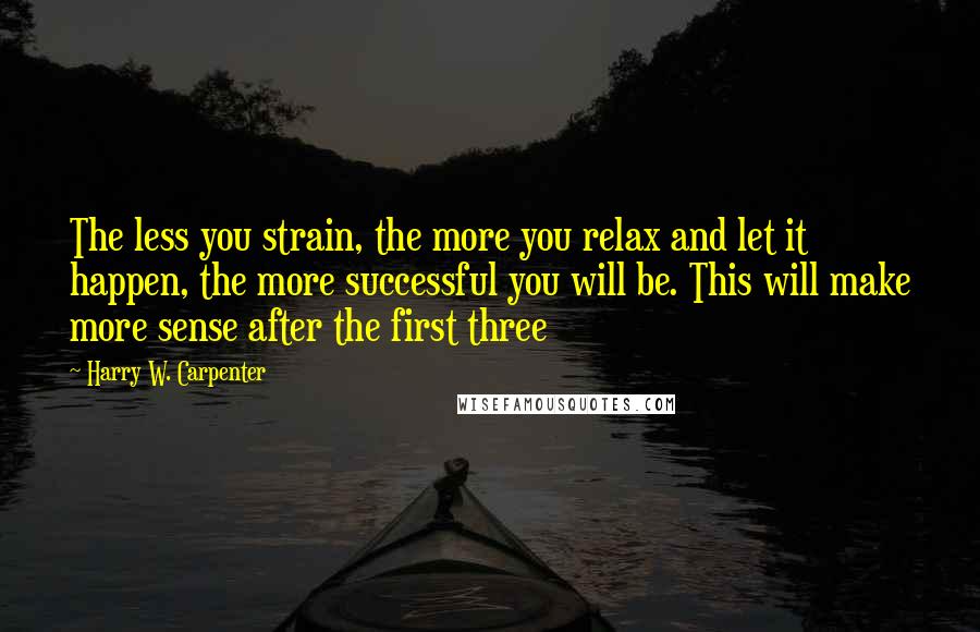 Harry W. Carpenter Quotes: The less you strain, the more you relax and let it happen, the more successful you will be. This will make more sense after the first three