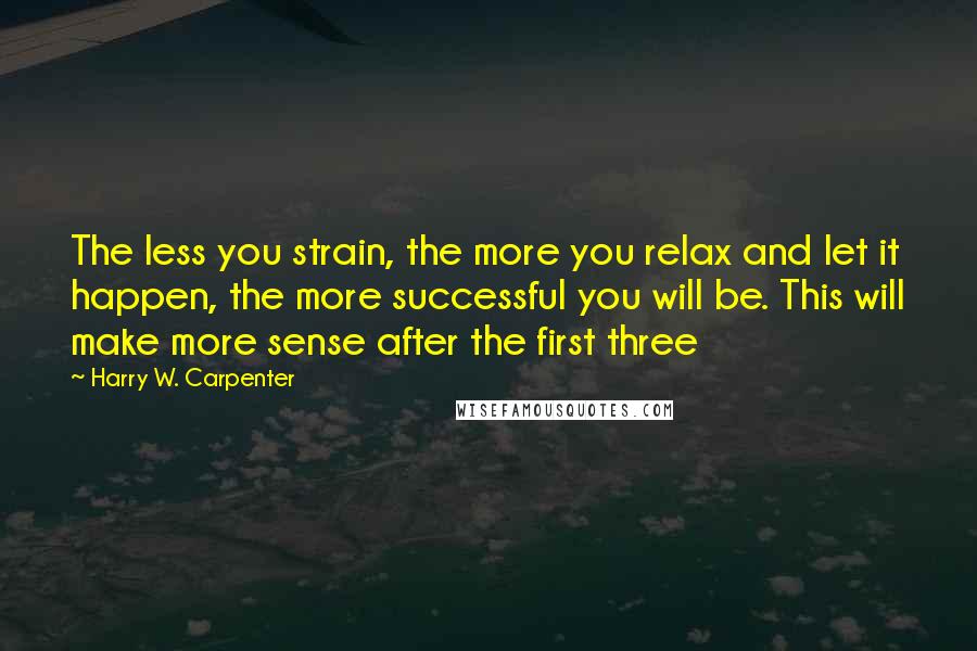 Harry W. Carpenter Quotes: The less you strain, the more you relax and let it happen, the more successful you will be. This will make more sense after the first three
