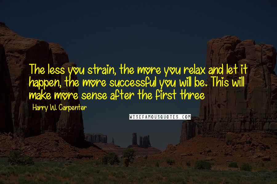 Harry W. Carpenter Quotes: The less you strain, the more you relax and let it happen, the more successful you will be. This will make more sense after the first three