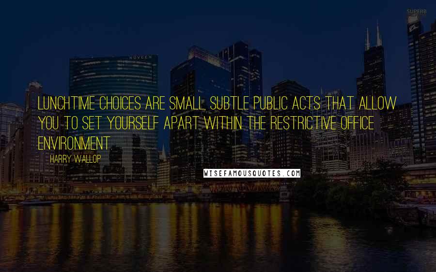 Harry Wallop Quotes: Lunchtime choices are small, subtle public acts that allow you to set yourself apart within the restrictive office environment.