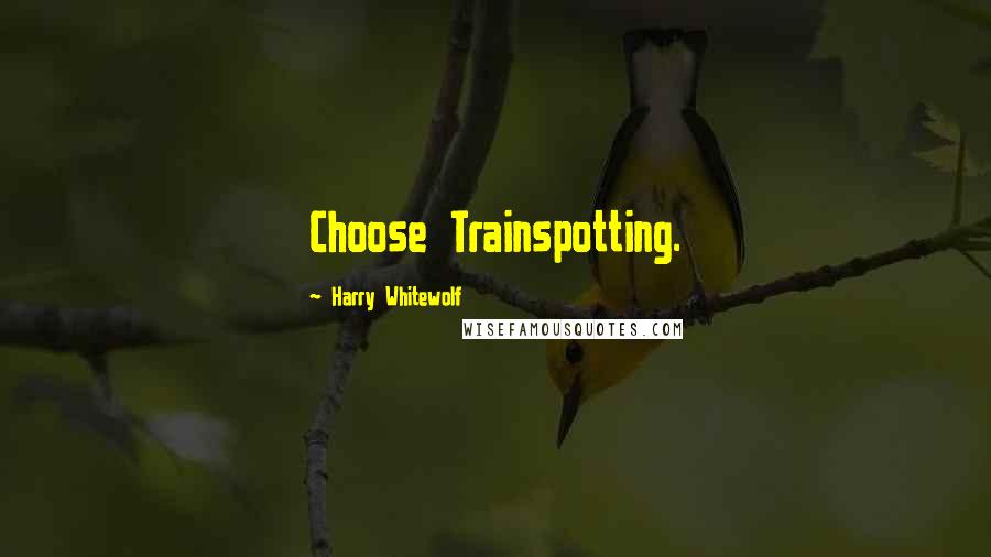 Harry Whitewolf Quotes: Choose Trainspotting.