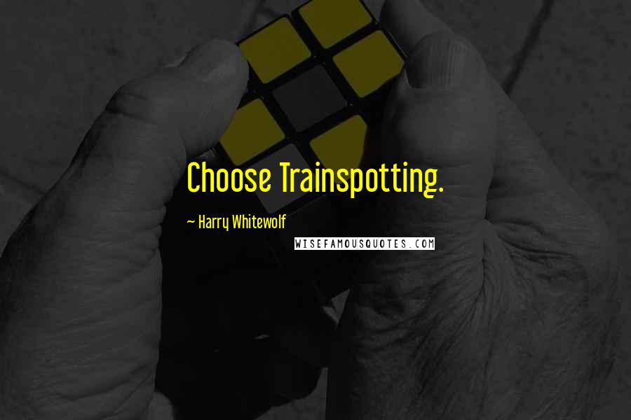 Harry Whitewolf Quotes: Choose Trainspotting.