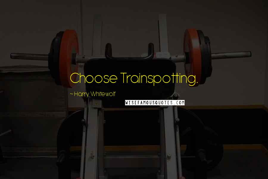 Harry Whitewolf Quotes: Choose Trainspotting.