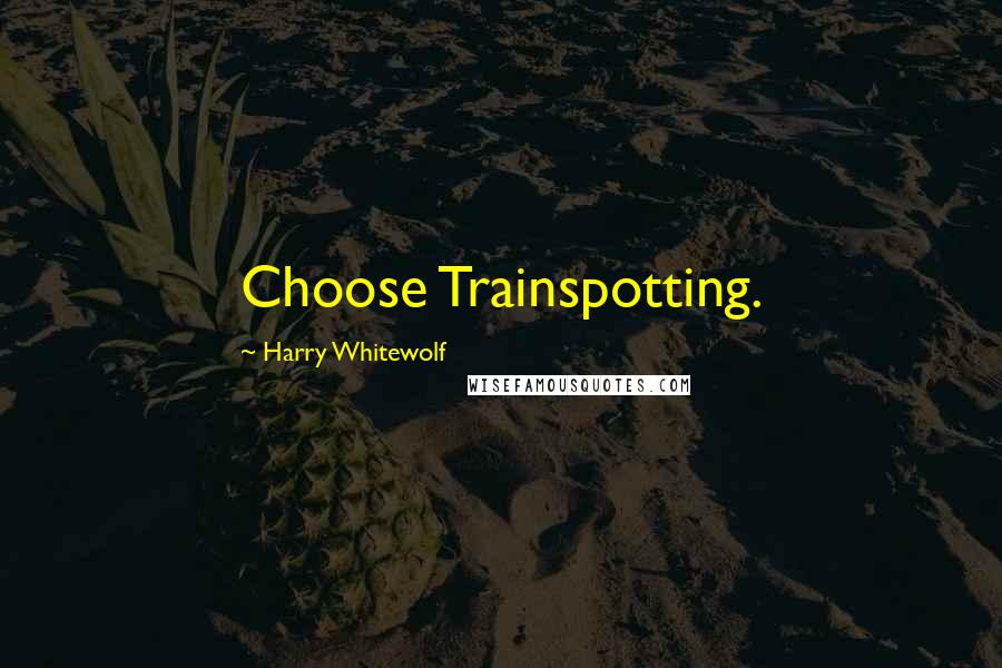 Harry Whitewolf Quotes: Choose Trainspotting.