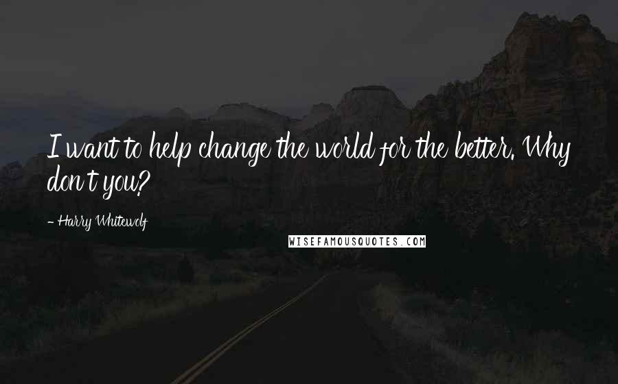 Harry Whitewolf Quotes: I want to help change the world for the better. Why don't you?